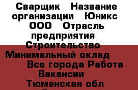 Сварщик › Название организации ­ Юникс, ООО › Отрасль предприятия ­ Строительство › Минимальный оклад ­ 55 000 - Все города Работа » Вакансии   . Тюменская обл.,Тюмень г.